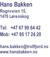 Hans Bakken
Rognveien 15,
1470 Lørenskog

Tel:   +47 67 90 64 42
Mob: +47 95 17 24 20

hans.bakken@trollfjord.no
www.hansbakken.no
